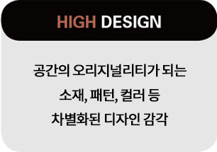 High design. 공간의 오리지널리티가 되는 소재, 패턴, 컬러 등 차별화된 디자인 감각.